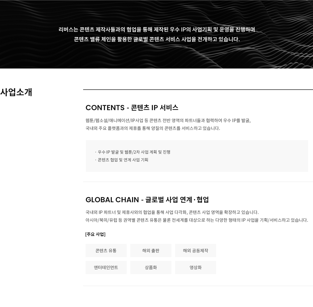 리버스는 콘텐츠 제작사들과의 협업을 통해 제작된 우수 IP의 사업기획 및 운영을 진행하며 콘텐츠 밸류 체인을 활용한 글로벌 콘텐츠 서비스 사업을 전개하고 있습니다.