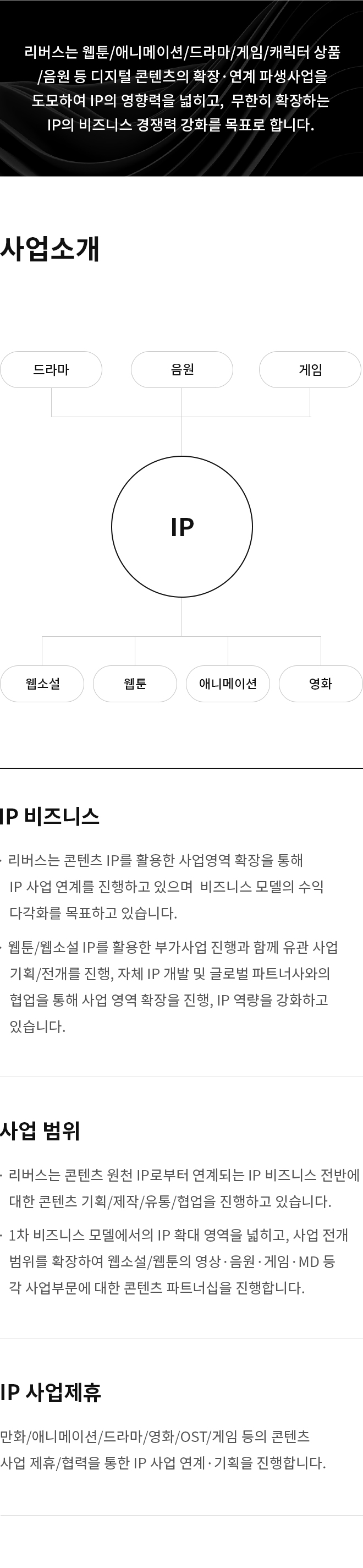 리버스는 웹툰/애니메이션/드라마/게임/캐릭터 상품/음원 등 디지털 콘텐츠의 확장·연계 파생사업을 도모하여 IP의 영향력을 넓히고,  무한히 확장하는 IP의 비즈니스 경쟁력 강화를 목표로 합니다.